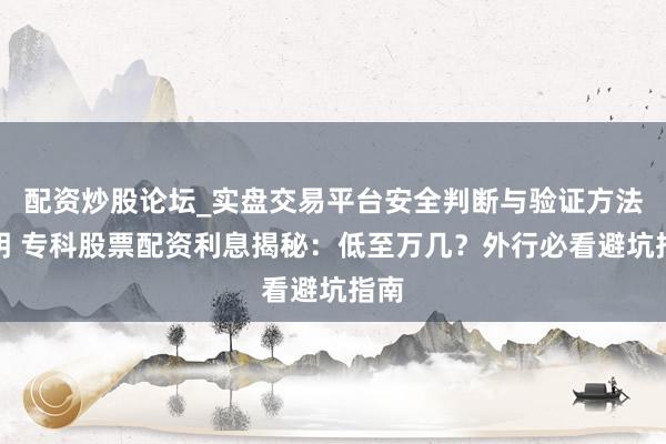 配资炒股论坛_实盘交易平台安全判断与验证方法说明 专科股票配资利息揭秘：低至万几？外行必看避坑指南