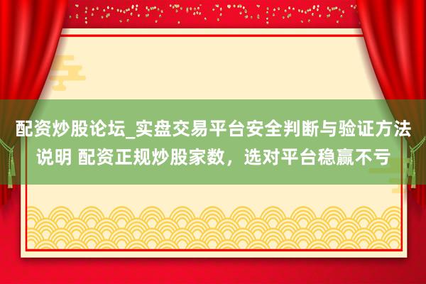 配资炒股论坛_实盘交易平台安全判断与验证方法说明 配资正规炒股家数，选对平台稳赢不亏