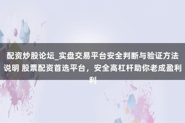 配资炒股论坛_实盘交易平台安全判断与验证方法说明 股票配资首选平台，安全高杠杆助你老成盈利