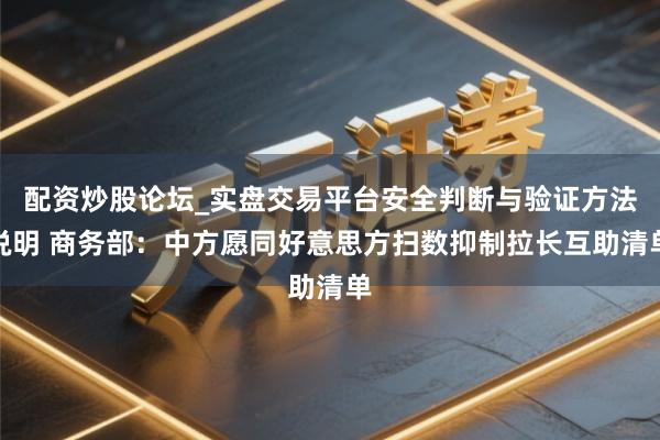 配资炒股论坛_实盘交易平台安全判断与验证方法说明 商务部：中方愿同好意思方扫数抑制拉长互助清单