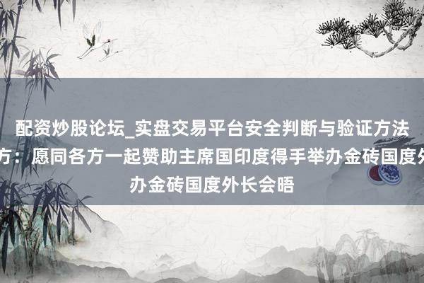 配资炒股论坛_实盘交易平台安全判断与验证方法说明 中方：愿同各方一起赞助主席国印度得手举办金砖国度外长会晤