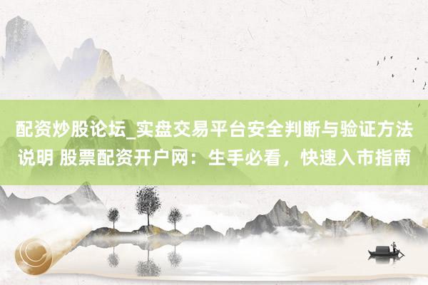 配资炒股论坛_实盘交易平台安全判断与验证方法说明 股票配资开户网:生手必看,快速入市指南