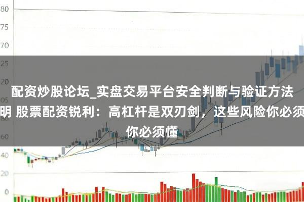 配资炒股论坛_实盘交易平台安全判断与验证方法说明 股票配资锐利：高杠杆是双刃剑，这些风险你必须懂