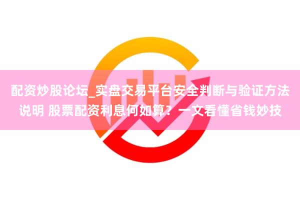 配资炒股论坛_实盘交易平台安全判断与验证方法说明 股票配资利息何如算？一文看懂省钱妙技