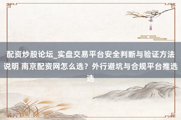 配资炒股论坛_实盘交易平台安全判断与验证方法说明 南京配资网怎么选?外行避坑与合规平台推选