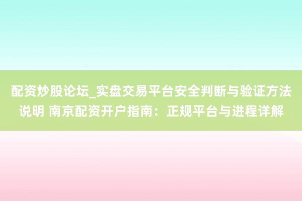 配资炒股论坛_实盘交易平台安全判断与验证方法说明 南京配资开户指南：正规平台与进程详解