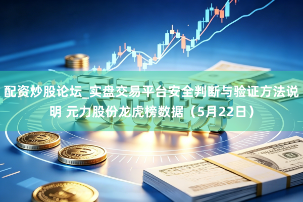 配资炒股论坛_实盘交易平台安全判断与验证方法说明 元力股份龙虎榜数据（5月22日）