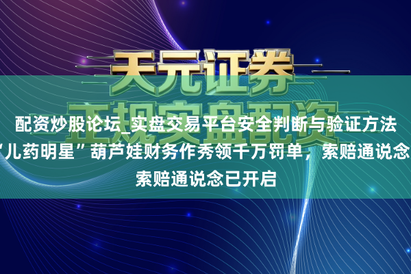 配资炒股论坛_实盘交易平台安全判断与验证方法说明 “儿药明星”葫芦娃财务作秀领千万罚单，索赔通说念已开启