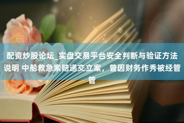 配资炒股论坛_实盘交易平台安全判断与验证方法说明 中船救急索赔递交立案，曾因财务作秀被经管