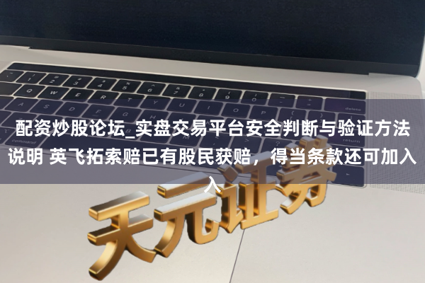 配资炒股论坛_实盘交易平台安全判断与验证方法说明 英飞拓索赔已有股民获赔，得当条款还可加入
