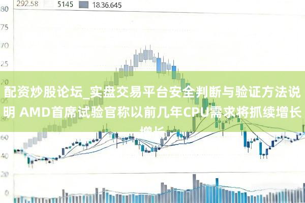 配资炒股论坛_实盘交易平台安全判断与验证方法说明 AMD首席试验官称以前几年CPU需求将抓续增长