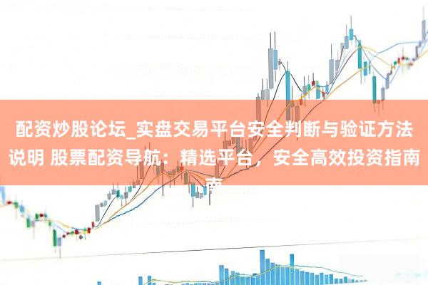 配资炒股论坛_实盘交易平台安全判断与验证方法说明 股票配资导航：精选平台，安全高效投资指南