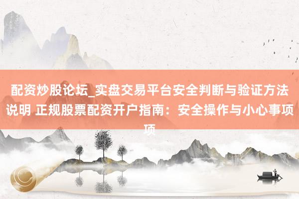 配资炒股论坛_实盘交易平台安全判断与验证方法说明 正规股票配资开户指南：安全操作与小心事项