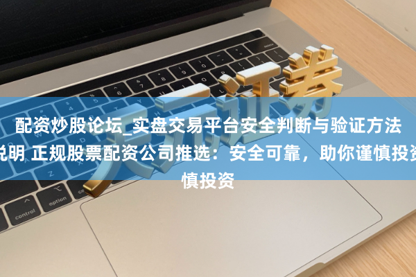 配资炒股论坛_实盘交易平台安全判断与验证方法说明 正规股票配资公司推选：安全可靠，助你谨慎投资