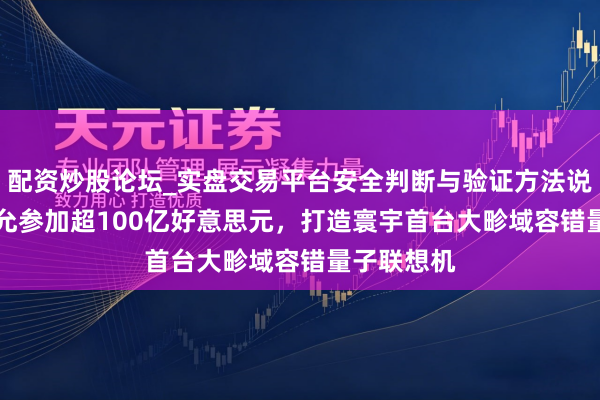 配资炒股论坛_实盘交易平台安全判断与验证方法说明 IBM答允参加超100亿好意思元，打造寰宇首台大畛域容错量子联想机