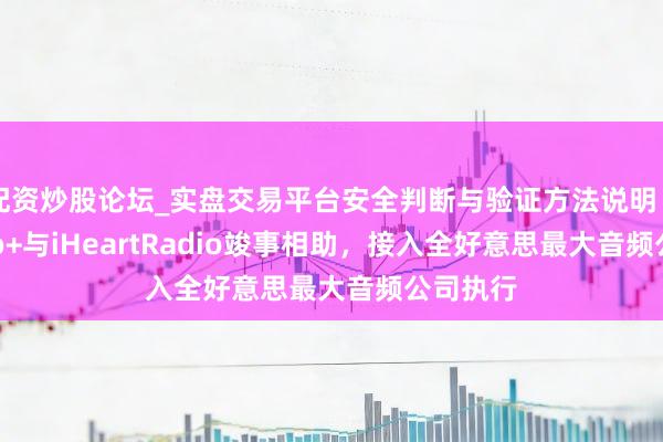 配资炒股论坛_实盘交易平台安全判断与验证方法说明 LG Radio+与iHeartRadio竣事相助，接入全好意思最大音频公司执行