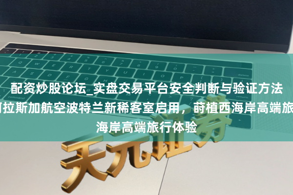 配资炒股论坛_实盘交易平台安全判断与验证方法说明 阿拉斯加航空波特兰新稀客室启用,莳植西海岸高端旅行体验