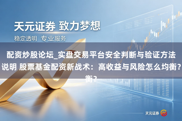 配资炒股论坛_实盘交易平台安全判断与验证方法说明 股票基金配资新战术：高收益与风险怎么均衡？