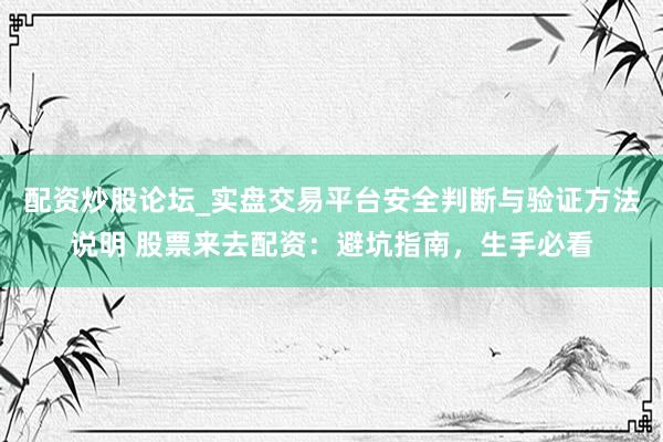 配资炒股论坛_实盘交易平台安全判断与验证方法说明 股票来去配资：避坑指南，生手必看