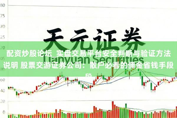 配资炒股论坛_实盘交易平台安全判断与验证方法说明 股票交游证券公司：散户必看的佣金省钱手段