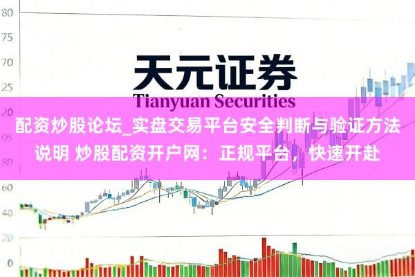 配资炒股论坛_实盘交易平台安全判断与验证方法说明 炒股配资开户网：正规平台，快速开赴