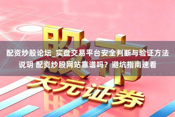 配资炒股论坛_实盘交易平台安全判断与验证方法说明 配资炒股网站靠谱吗？避坑指南速看