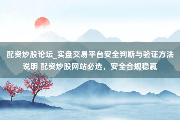 配资炒股论坛_实盘交易平台安全判断与验证方法说明 配资炒股网站必选，安全合规稳赢