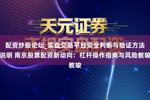 配资炒股论坛_实盘交易平台安全判断与验证方法说明 南京股票配资新动向：杠杆操作指南与风险教唆