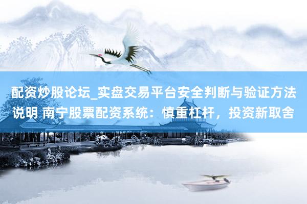 配资炒股论坛_实盘交易平台安全判断与验证方法说明 南宁股票配资系统：慎重杠杆，投资新取舍