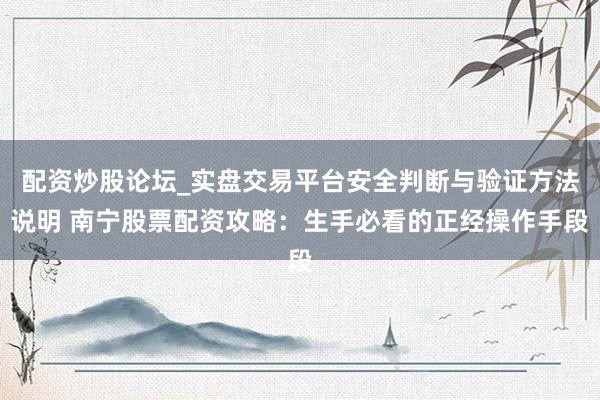 配资炒股论坛_实盘交易平台安全判断与验证方法说明 南宁股票配资攻略：生手必看的正经操作手段
