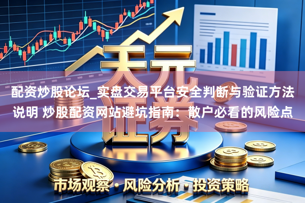 配资炒股论坛_实盘交易平台安全判断与验证方法说明 炒股配资网站避坑指南：散户必看的风险点