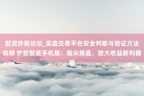 配资炒股论坛_实盘交易平台安全判断与验证方法说明 炒股配资手机版：指尖操盘，放大收益新利器