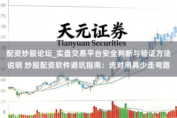 配资炒股论坛_实盘交易平台安全判断与验证方法说明 炒股配资软件避坑指南：选对用具少走弯路