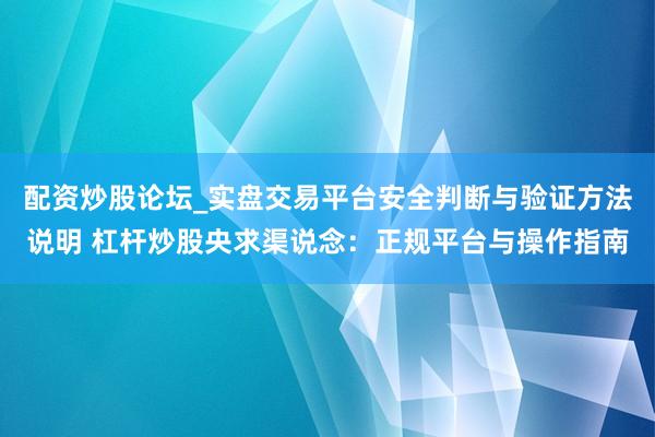 配资炒股论坛_实盘交易平台安全判断与验证方法说明 杠杆炒股央求渠说念：正规平台与操作指南