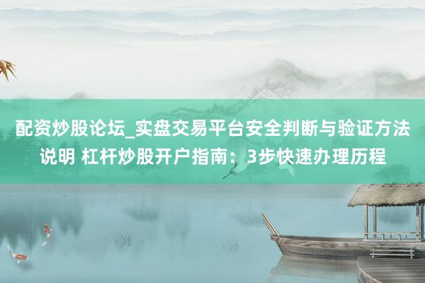 配资炒股论坛_实盘交易平台安全判断与验证方法说明 杠杆炒股开户指南：3步快速办理历程