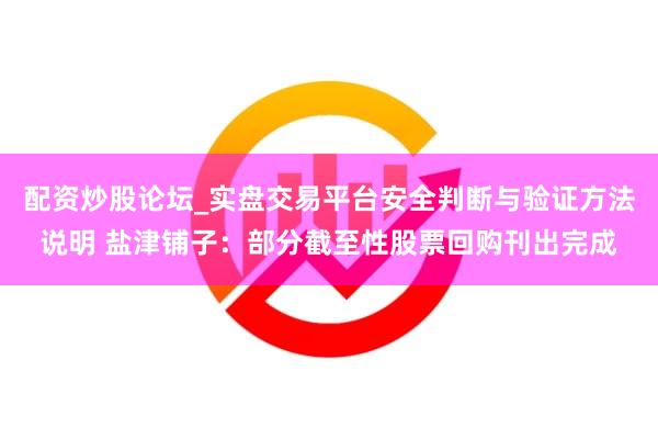 配资炒股论坛_实盘交易平台安全判断与验证方法说明 盐津铺子:部分截至性股票回购刊出完成