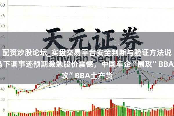 配资炒股论坛_实盘交易平台安全判断与验证方法说明 良马下调事迹预期激勉股价震憾,中国车企“围攻”BBA土产货
