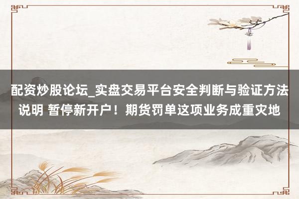 配资炒股论坛_实盘交易平台安全判断与验证方法说明 暂停新开户!期货罚单这项业务成重灾地