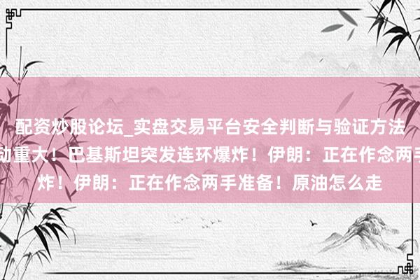 配资炒股论坛_实盘交易平台安全判断与验证方法说明 以色列再次发动重大！巴基斯坦突发连环爆炸！伊朗：正在作念两手准备！原油怎么走