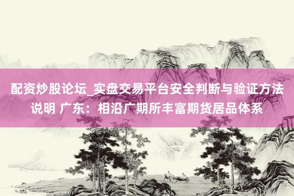 配资炒股论坛_实盘交易平台安全判断与验证方法说明 广东：相沿广期所丰富期货居品体系