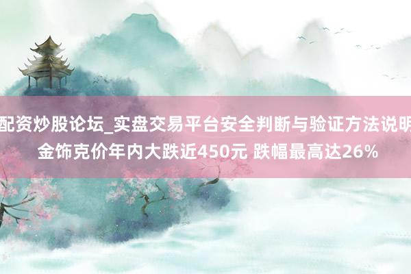 配资炒股论坛_实盘交易平台安全判断与验证方法说明 金饰克价年内大跌近450元 跌幅最高达26%