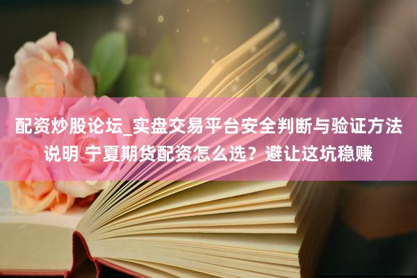 配资炒股论坛_实盘交易平台安全判断与验证方法说明 宁夏期货配资怎么选？避让这坑稳赚