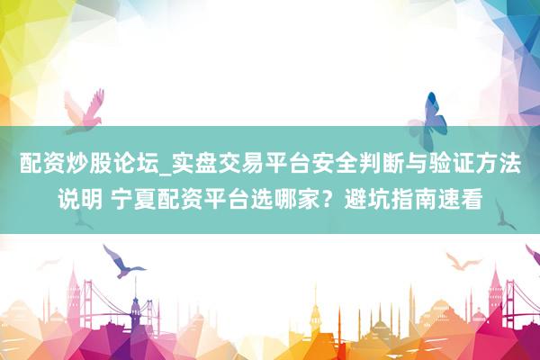 配资炒股论坛_实盘交易平台安全判断与验证方法说明 宁夏配资平台选哪家？避坑指南速看