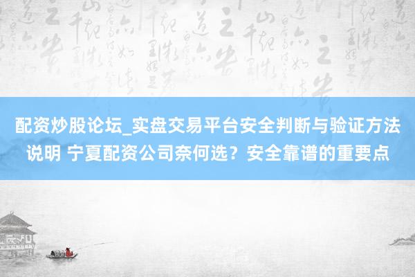 配资炒股论坛_实盘交易平台安全判断与验证方法说明 宁夏配资公司奈何选？安全靠谱的重要点