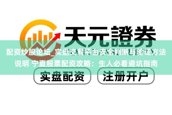 配资炒股论坛_实盘交易平台安全判断与验证方法说明 宁夏股票配资攻略：生人必看避坑指南
