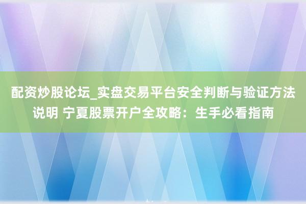 配资炒股论坛_实盘交易平台安全判断与验证方法说明 宁夏股票开户全攻略：生手必看指南