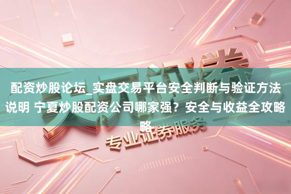 配资炒股论坛_实盘交易平台安全判断与验证方法说明 宁夏炒股配资公司哪家强？安全与收益全攻略