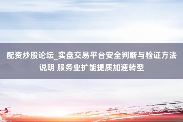 配资炒股论坛_实盘交易平台安全判断与验证方法说明 服务业扩能提质加速转型