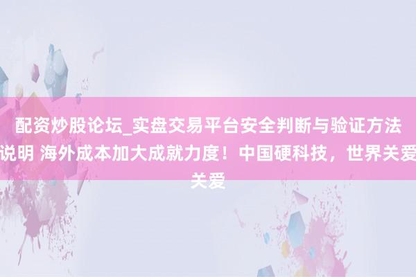 配资炒股论坛_实盘交易平台安全判断与验证方法说明 海外成本加大成就力度！中国硬科技，世界关爱