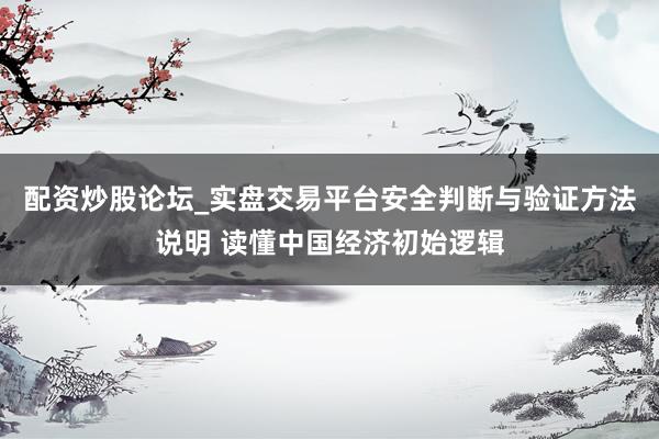 配资炒股论坛_实盘交易平台安全判断与验证方法说明 读懂中国经济初始逻辑